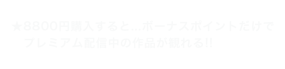 例えば、8800円購入すると…ボーナスポイントだけでプレミアム配信中の作品が観れる!!